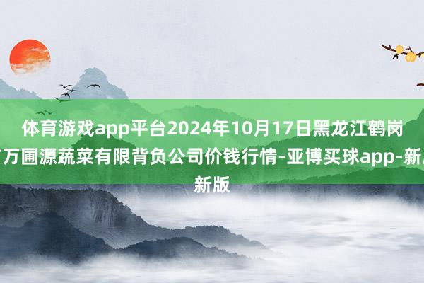 体育游戏app平台2024年10月17日黑龙江鹤岗市万圃源蔬菜有限背负公司价钱行情-亚博买球app-新版