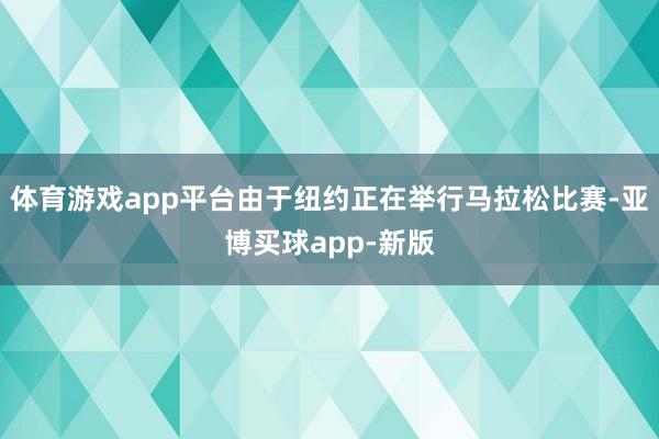 体育游戏app平台由于纽约正在举行马拉松比赛-亚博买球app-新版