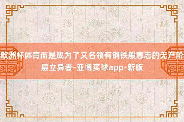 欧洲杯体育而是成为了又名领有钢铁般意志的无产阶层立异者-亚博买球app-新版