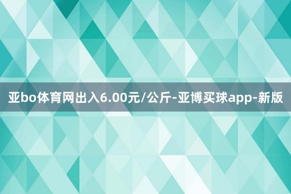 亚bo体育网出入6.00元/公斤-亚博买球app-新版