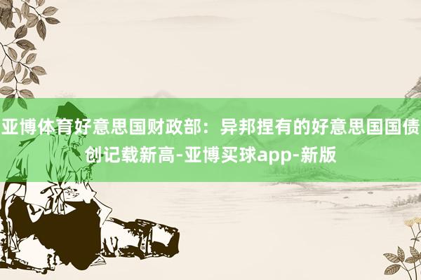 亚博体育好意思国财政部：异邦捏有的好意思国国债创记载新高-亚博买球app-新版