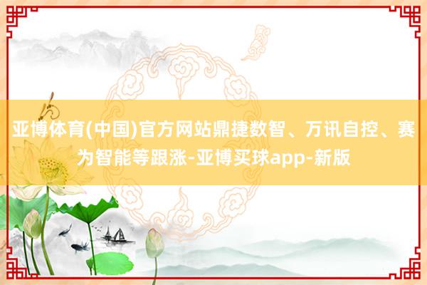 亚博体育(中国)官方网站鼎捷数智、万讯自控、赛为智能等跟涨-亚博买球app-新版