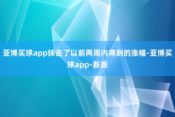 亚博买球app抹去了以前两周内得到的涨幅-亚博买球app-新版