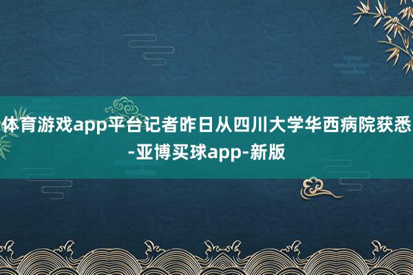 体育游戏app平台记者昨日从四川大学华西病院获悉-亚博买球app-新版