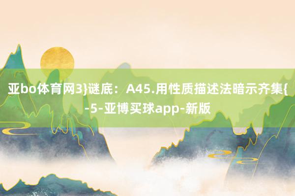 亚bo体育网3}谜底：A45.用性质描述法暗示齐集{-5-亚博买球app-新版