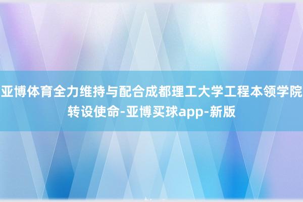 亚博体育全力维持与配合成都理工大学工程本领学院转设使命-亚博买球app-新版