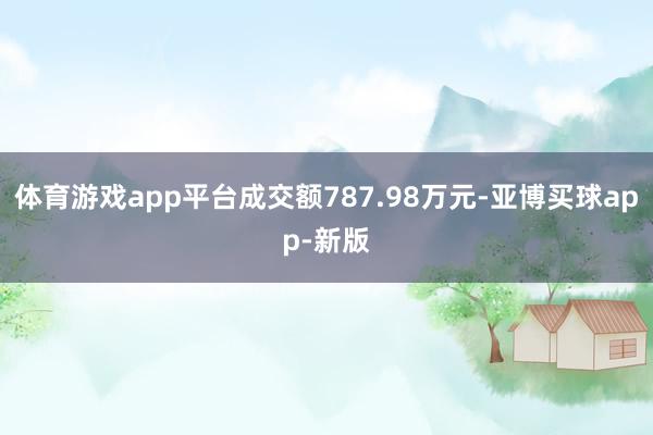 体育游戏app平台成交额787.98万元-亚博买球app-新版