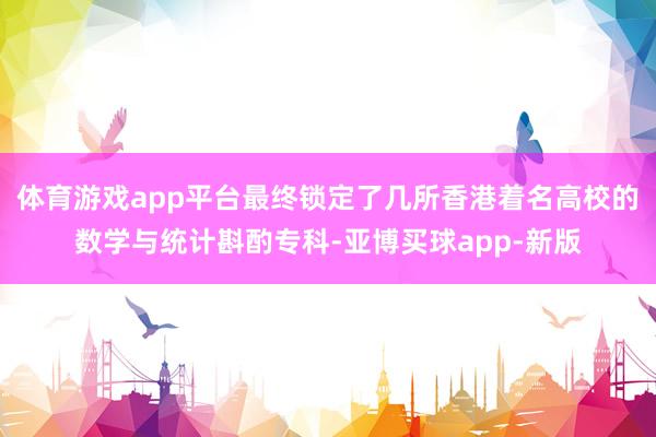 体育游戏app平台最终锁定了几所香港着名高校的数学与统计斟酌专科-亚博买球app-新版