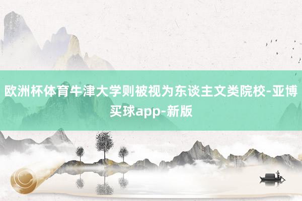 欧洲杯体育牛津大学则被视为东谈主文类院校-亚博买球app-新版