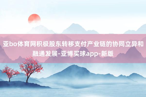 亚bo体育网积极股东转移支付产业链的协同立异和融通发展-亚博买球app-新版