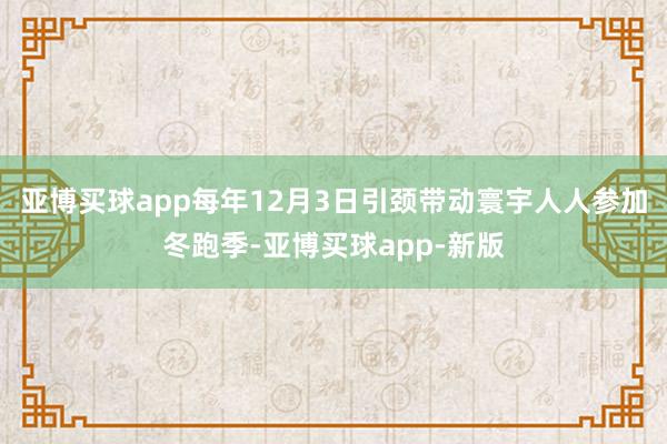 亚博买球app每年12月3日引颈带动寰宇人人参加冬跑季-亚博买球app-新版