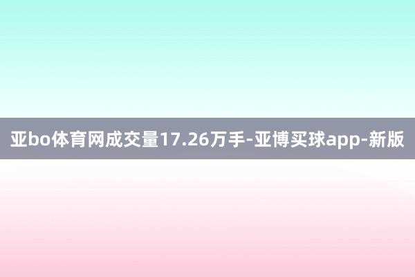 亚bo体育网成交量17.26万手-亚博买球app-新版