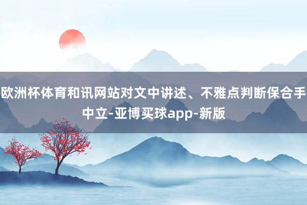 欧洲杯体育和讯网站对文中讲述、不雅点判断保合手中立-亚博买球app-新版