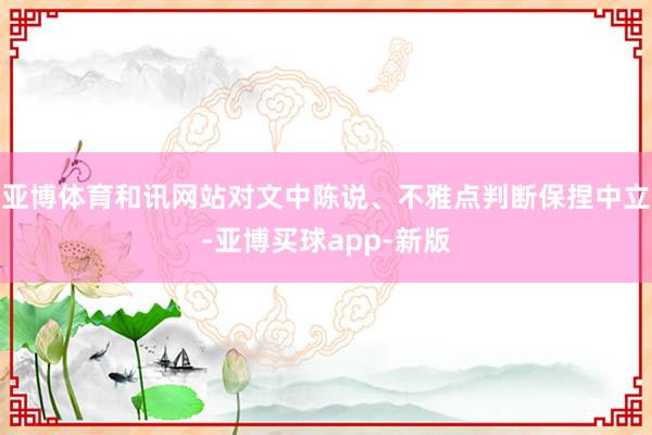 亚博体育和讯网站对文中陈说、不雅点判断保捏中立-亚博买球app-新版