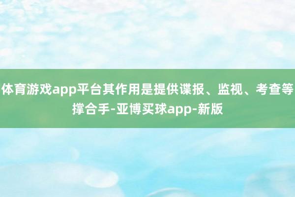 体育游戏app平台其作用是提供谍报、监视、考查等撑合手-亚博买球app-新版