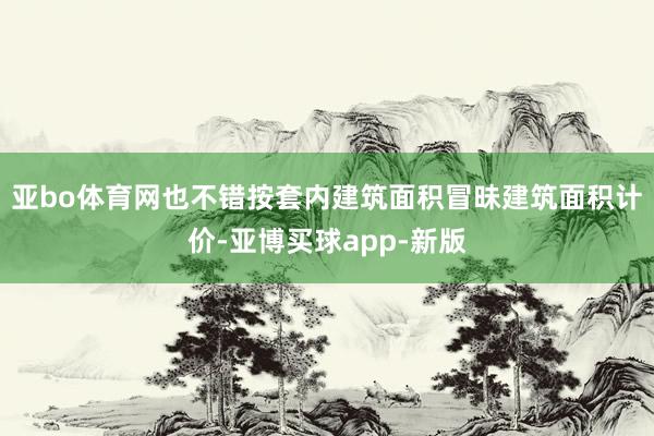 亚bo体育网也不错按套内建筑面积冒昧建筑面积计价-亚博买球app-新版