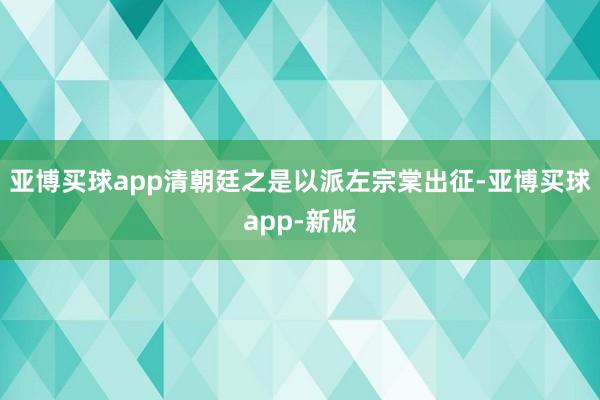 亚博买球app清朝廷之是以派左宗棠出征-亚博买球app-新版