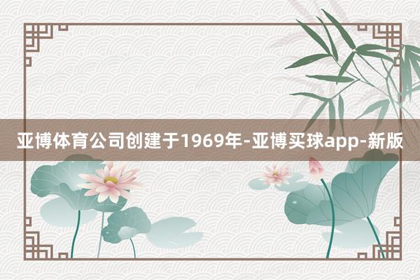 亚博体育公司创建于1969年-亚博买球app-新版