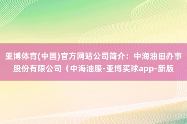 亚博体育(中国)官方网站公司简介：中海油田办事股份有限公司（中海油服-亚博买球app-新版