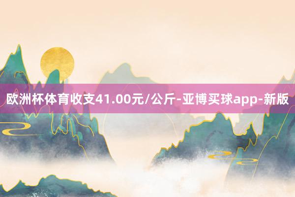 欧洲杯体育收支41.00元/公斤-亚博买球app-新版