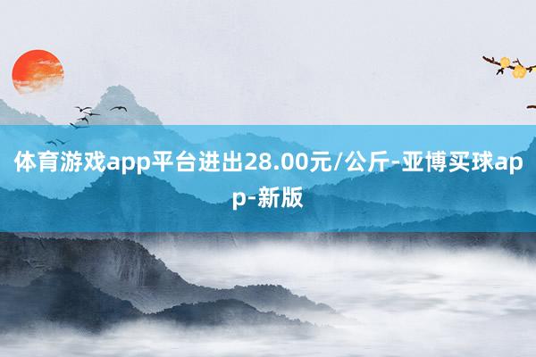 体育游戏app平台进出28.00元/公斤-亚博买球app-新版