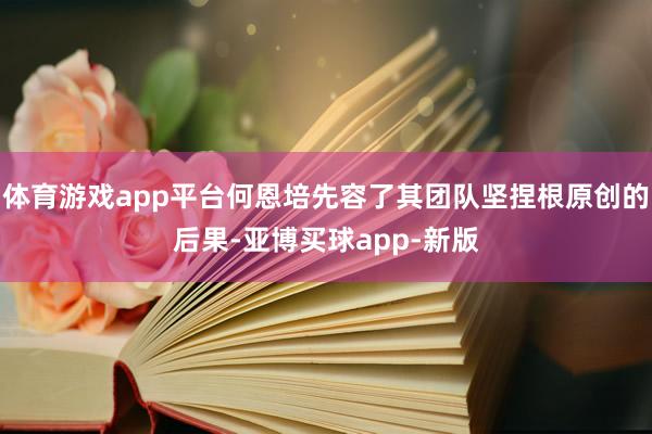 体育游戏app平台何恩培先容了其团队坚捏根原创的后果-亚博买球app-新版