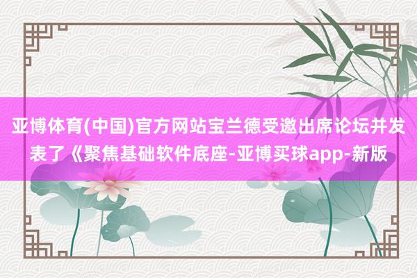 亚博体育(中国)官方网站宝兰德受邀出席论坛并发表了《聚焦基础软件底座-亚博买球app-新版