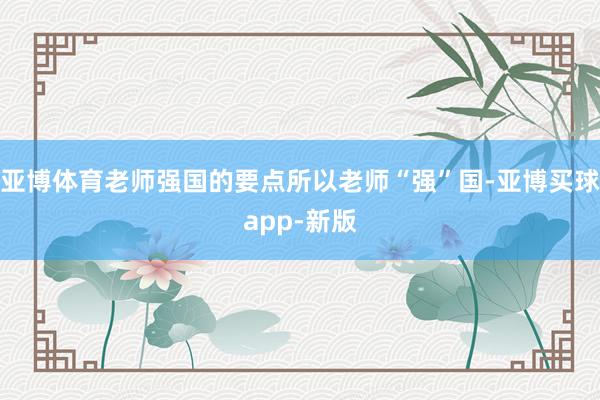 亚博体育老师强国的要点所以老师“强”国-亚博买球app-新版