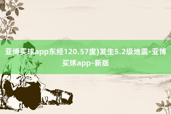 亚博买球app东经120.57度)发生5.2级地震-亚博买球app-新版