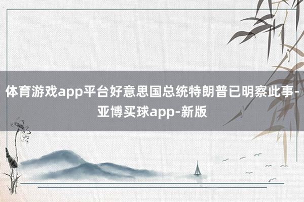 体育游戏app平台好意思国总统特朗普已明察此事-亚博买球app-新版