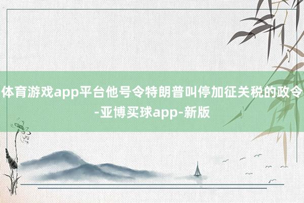 体育游戏app平台他号令特朗普叫停加征关税的政令-亚博买球app-新版