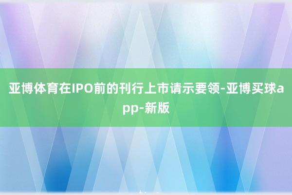 亚博体育在IPO前的刊行上市请示要领-亚博买球app-新版