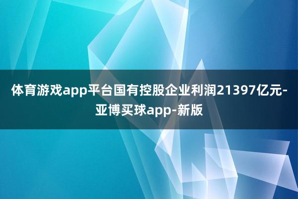 体育游戏app平台国有控股企业利润21397亿元-亚博买球app-新版